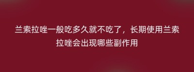 兰索拉唑一般吃多久就不吃了，长期使用兰索拉唑会出现哪些副作用