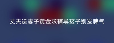 丈夫送妻子黄金求辅导孩子别发脾气