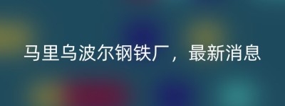 马里乌波尔钢铁厂，最新消息