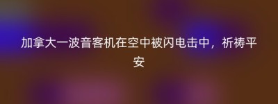 加拿大一波音客机在空中被闪电击中，祈祷平安