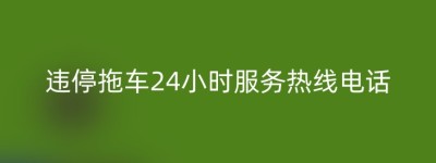 违停拖车24小时服务热线电话