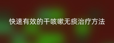 快速有效的干咳嗽无痰治疗方法