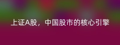 上证A股，中国股市的核心引擎