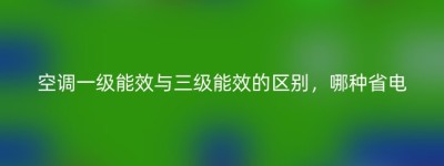 空调一级能效与三级能效的区别，哪种省电