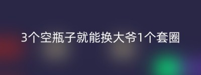 3个空瓶子就能换大爷1个套圈
