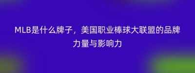 MLB是什么牌子，美国职业棒球大联盟的品牌力量与影响力