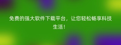 免费的强大软件下载平台，让您轻松畅享科技生活！