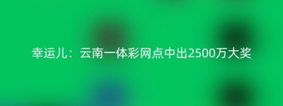 幸运儿：云南一体彩网点中出2500万大奖