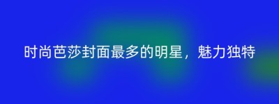 时尚芭莎封面最多的明星，魅力独特