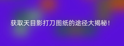 获取天目影打刀图纸的途径大揭秘！