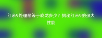 红米9处理器等于骁龙多少？揭秘红米9的强大性能