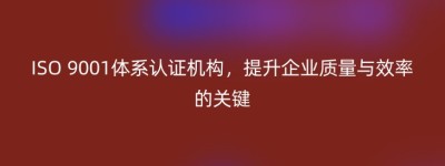 ISO 9001体系认证机构，提升企业质量与效率的关键