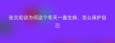 张文宏谈为何这个冬天一直生病，怎么保护自己
