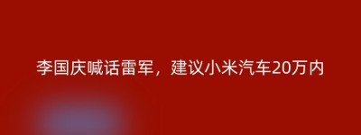 李国庆喊话雷军，建议小米汽车20万内
