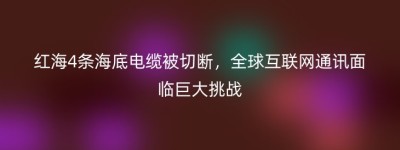 红海4条海底电缆被切断，全球互联网通讯面临巨大挑战