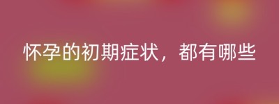 怀孕的初期症状，都有哪些