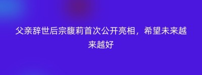 父亲辞世后宗馥莉首次公开亮相，希望未来越来越好