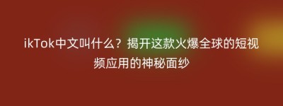 ikTok中文叫什么？揭开这款火爆全球的短视频应用的神秘面纱