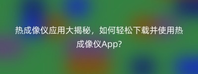 热成像仪应用大揭秘，如何轻松下载并使用热成像仪App?