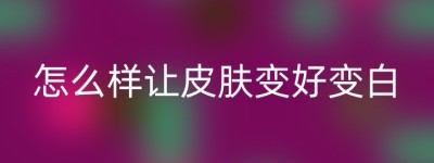 怎么样让皮肤变好变白