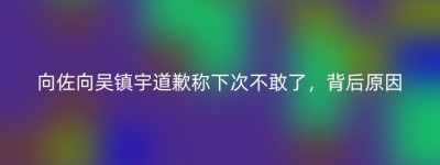 向佐向吴镇宇道歉称下次不敢了，背后原因