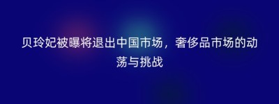 贝玲妃被曝将退出中国市场，奢侈品市场的动荡与挑战