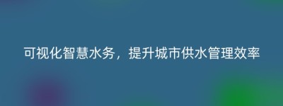 可视化智慧水务，提升城市供水管理效率