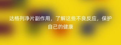 达格列净片副作用，了解这些不良反应，保护自己的健康