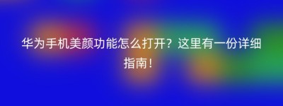 华为手机美颜功能怎么打开？这里有一份详细指南！