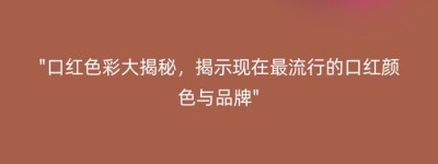 “口红色彩大揭秘，揭示现在最流行的口红颜色与品牌”