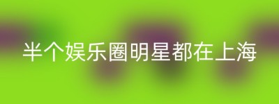 半个娱乐圈明星都在上海