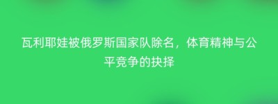 瓦利耶娃被俄罗斯国家队除名，体育精神与公平竞争的抉择