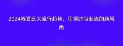 2024春夏五大流行趋势，引领时尚潮流的新风尚