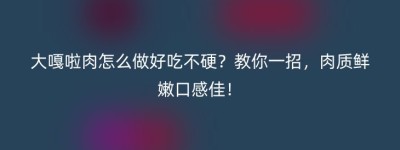 大嘎啦肉怎么做好吃不硬？教你一招，肉质鲜嫩口感佳！