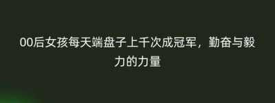 00后女孩每天端盘子上千次成冠军，勤奋与毅力的力量