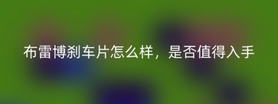 布雷博刹车片怎么样，是否值得入手