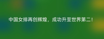 中国女排再创辉煌，成功升至世界第二！