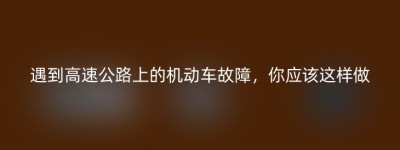 遇到高速公路上的机动车故障，你应该这样做