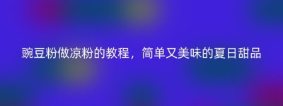 豌豆粉做凉粉的教程，简单又美味的夏日甜品