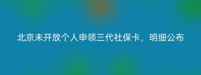 北京未开放个人申领三代社保卡，明细公布