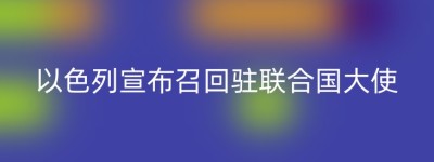 以色列宣布召回驻联合国大使