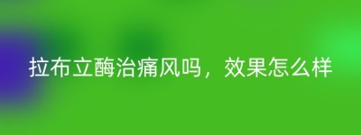 拉布立酶治痛风吗，效果怎么样