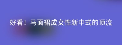 好看！马面裙成女性新中式的顶流