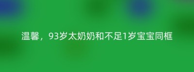 温馨，93岁太奶奶和不足1岁宝宝同框