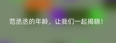 范丞丞的年龄，让我们一起揭晓！