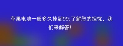 苹果电池一般多久掉到99:了解您的担忧，我们来解答！