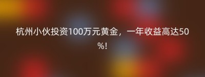 杭州小伙投资100万元黄金，一年收益高达50%!