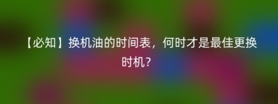 【必知】换机油的时间表，何时才是最佳更换时机？