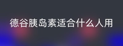 德谷胰岛素适合什么人用