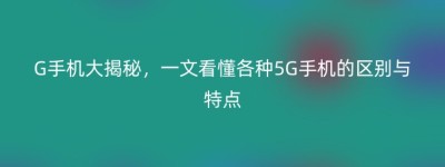 G手机大揭秘，一文看懂各种5G手机的区别与特点